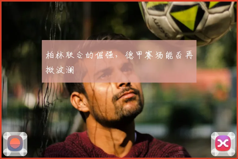 柏林联合的倔强，德甲赛场能否再掀波澜