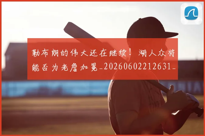 勒布朗的伟大还在继续！湖人众将能否为老詹加冕_20260602212631_20260704174138