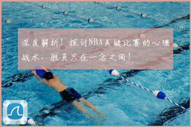 深度解析！探讨NBA关键比赛的心理战术，胜负只在一念之间！