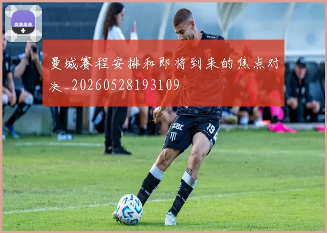 曼城赛程安排和即将到来的焦点对决_20260528193109
