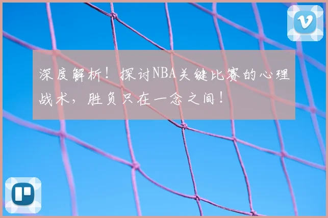 深度解析!探讨NBA关键比赛的心理战术,胜负只在一念之间!