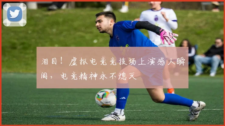 泪目！虚拟电竞竞技场上演感人瞬间，电竞精神永不熄灭