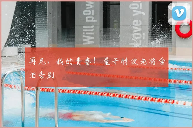 再见,我的青春!量子特攻老将含泪告别