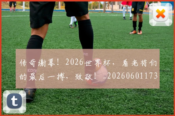 传奇谢幕！2026世界杯，看老将们的最后一搏，致敬！_20260601173436_20260704165654