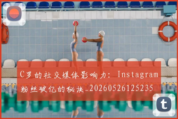 C罗的社交媒体影响力：Instagram粉丝破亿的秘诀_20260526125235
