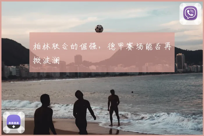 柏林联合的倔强,德甲赛场能否再掀波澜