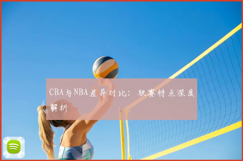 CBA与NBA差异对比：联赛特点深度解析