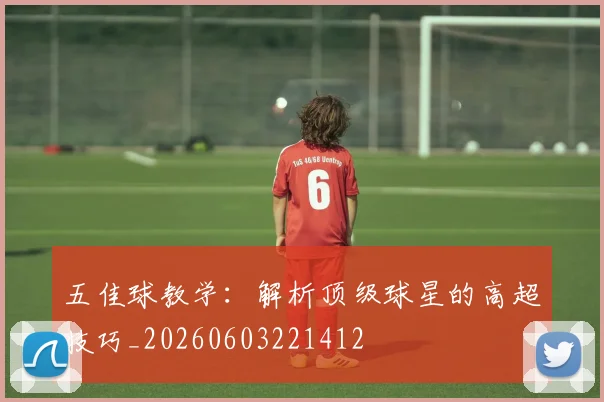 五佳球教学:解析顶级球星的高超技巧_20260603221412
