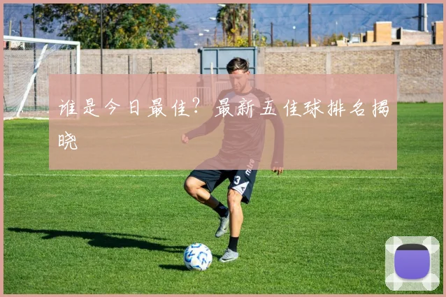 谁是今日最佳？最新五佳球排名揭晓