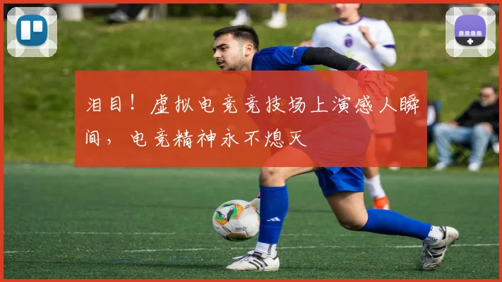 泪目！虚拟电竞竞技场上演感人瞬间，电竞精神永不熄灭