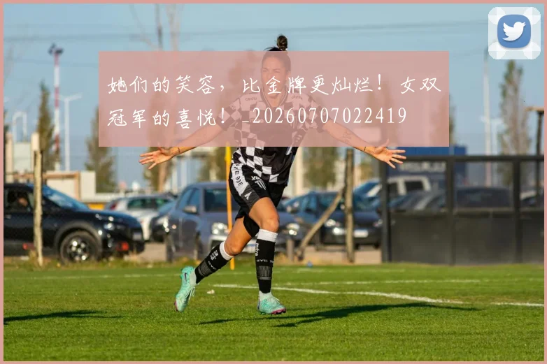 她们的笑容，比金牌更灿烂！女双冠军的喜悦！_20260707022419