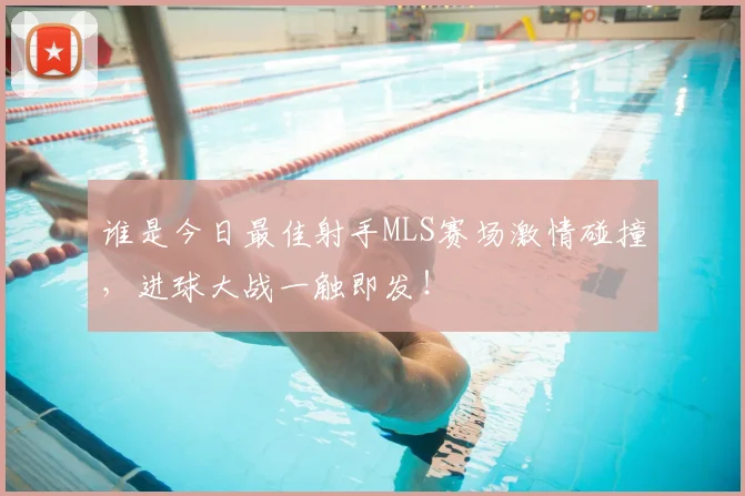 谁是今日最佳射手MLS赛场激情碰撞,进球大战一触即发!