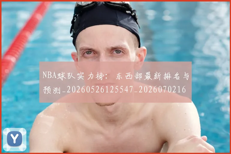 NBA球队实力榜:东西部最新排名与预测_20260526125547_20260702165541
