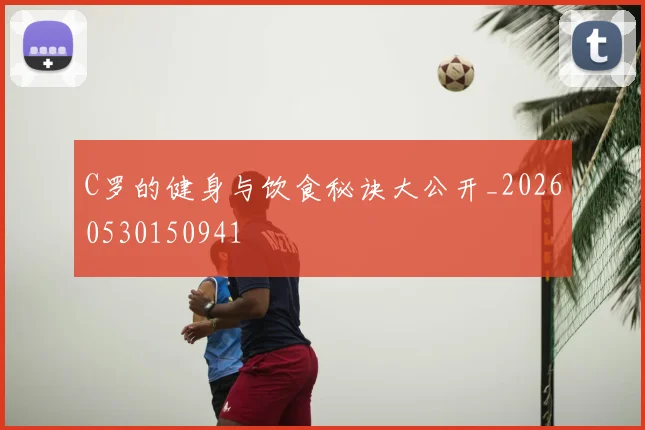 C罗的健身与饮食秘诀大公开_20260530150941