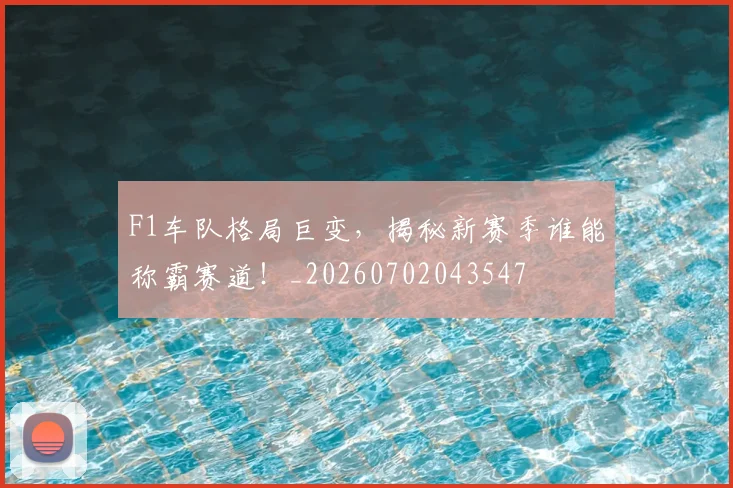 F1车队格局巨变，揭秘新赛季谁能称霸赛道！_20260702043547