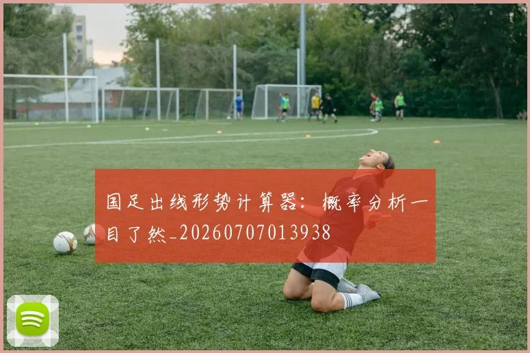 国足出线形势计算器：概率分析一目了然_20260707013938