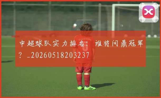 中超球队实力排名：谁将问鼎冠军？_20260518203237