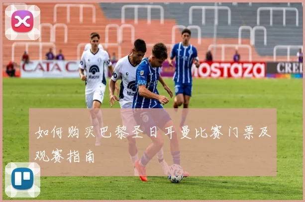 如何购买巴黎圣日耳曼比赛门票及观赛指南