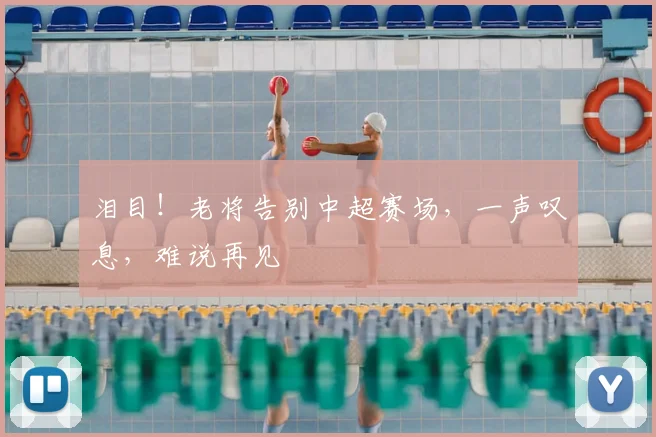 泪目！老将告别中超赛场，一声叹息，难说再见