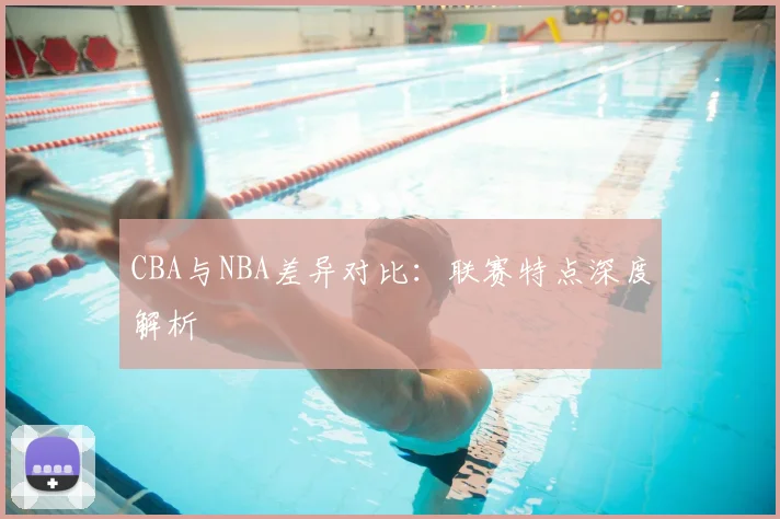 CBA与NBA差异对比:联赛特点深度解析