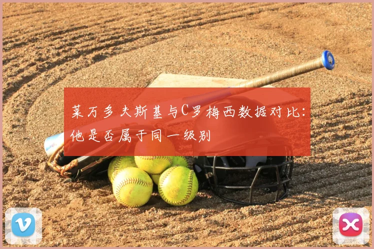 莱万多夫斯基与C罗梅西数据对比：他是否属于同一级别