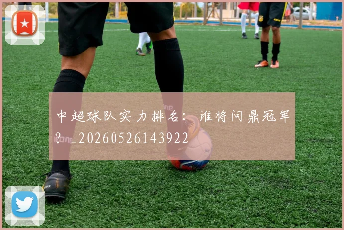 中超球队实力排名：谁将问鼎冠军？_20260526143922