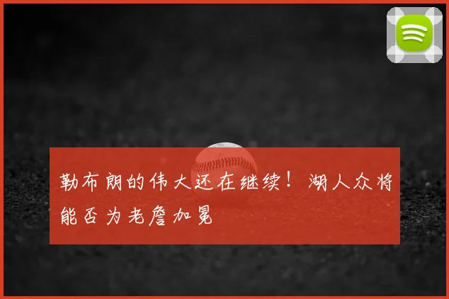 勒布朗的伟大还在继续！湖人众将能否为老詹加冕