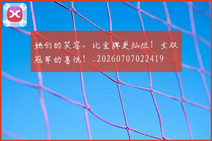 她们的笑容,比金牌更灿烂!女双冠军的喜悦!_20260707022419