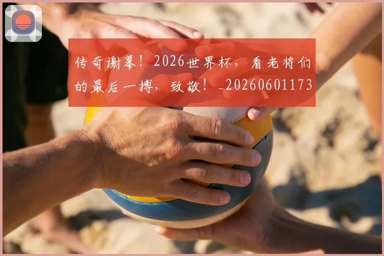 传奇谢幕！2026世界杯，看老将们的最后一搏，致敬！_20260601173436_20260704165654