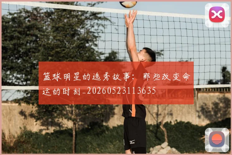 篮球明星的选秀故事：那些改变命运的时刻_20260523113635