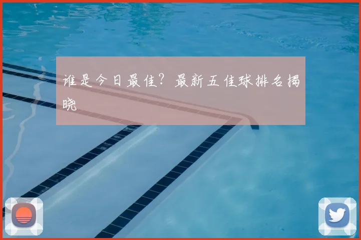 谁是今日最佳？最新五佳球排名揭晓