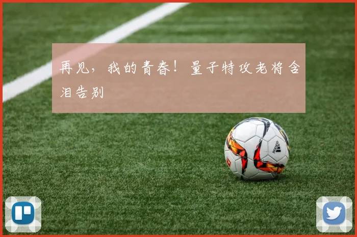 再见，我的青春！量子特攻老将含泪告别