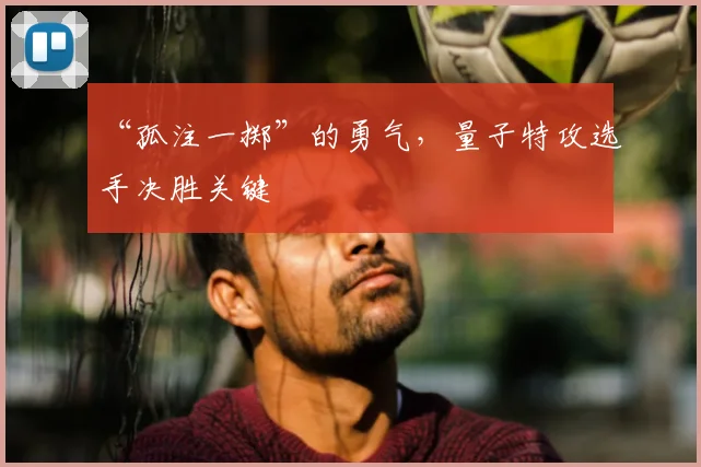 “孤注一掷”的勇气，量子特攻选手决胜关键